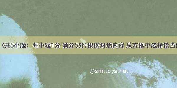 情景对话。(共5小题；每小题1分 满分5分)根据对话内容 从方框中选择恰当的句子完成