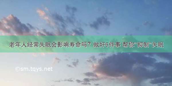 老年人经常失眠会影响寿命吗？做好6件事 帮你“抑制”失眠