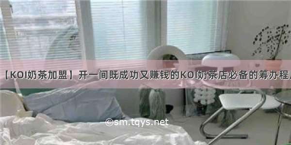 【KOI奶茶加盟】开一间既成功又赚钱的KOI奶茶店必备的筹办程序