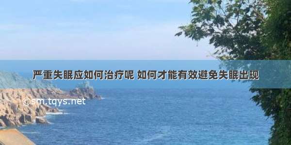 严重失眠应如何治疗呢 如何才能有效避免失眠出现