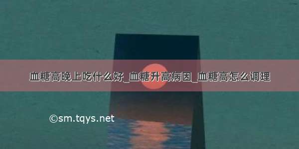 血糖高晚上吃什么好_血糖升高病因_血糖高怎么调理