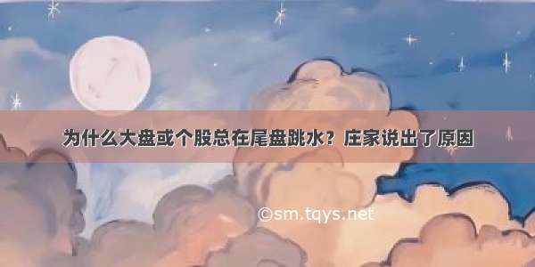 为什么大盘或个股总在尾盘跳水？庄家说出了原因