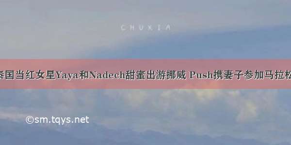 泰国当红女星Yaya和Nadech甜蜜出游挪威 Push携妻子参加马拉松！