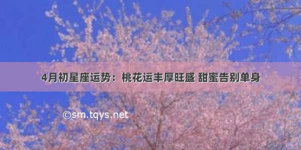 4月初星座运势：桃花运丰厚旺盛 甜蜜告别单身