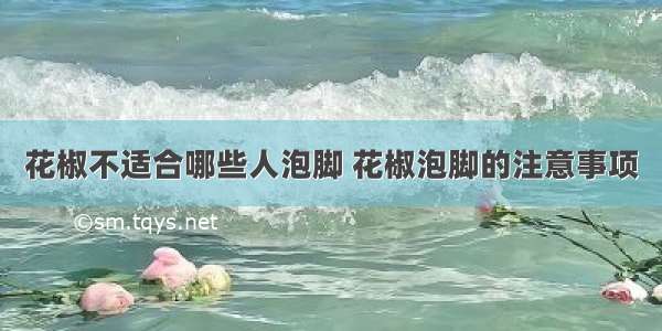 花椒不适合哪些人泡脚 花椒泡脚的注意事项