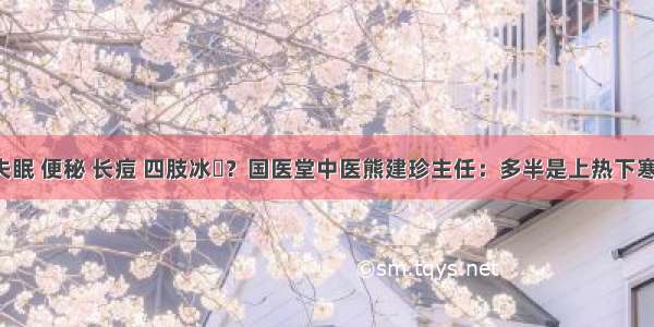 失眠 便秘 长痘 四肢冰凉？国医堂中医熊建珍主任：多半是上热下寒！