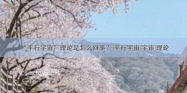 “平行宇宙”理论是怎么回事？|平行宇宙|宇宙|理论