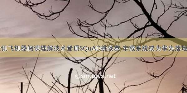 科大讯飞机器阅读理解技术登顶SQuAD挑战赛 车载系统或为率先落地应用