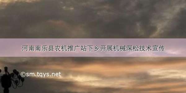 河南南乐县农机推广站下乡开展机械深松技术宣传