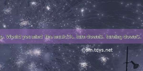 I’m trying to sleep. Would you mind  the music?A. turn downB. turning downC. to turn downD