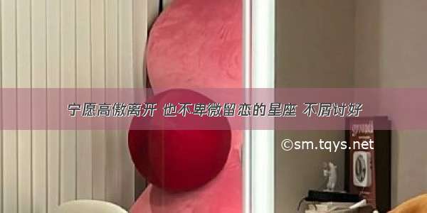 宁愿高傲离开 也不卑微留恋的星座 不屑讨好