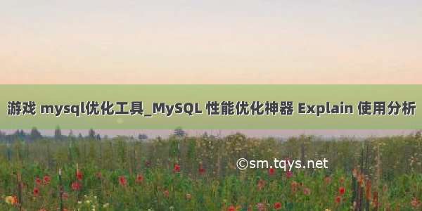 游戏 mysql优化工具_MySQL 性能优化神器 Explain 使用分析
