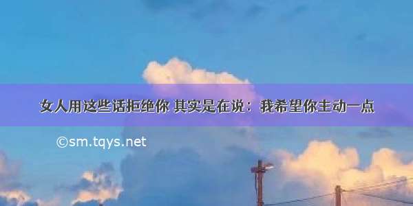 女人用这些话拒绝你 其实是在说：我希望你主动一点