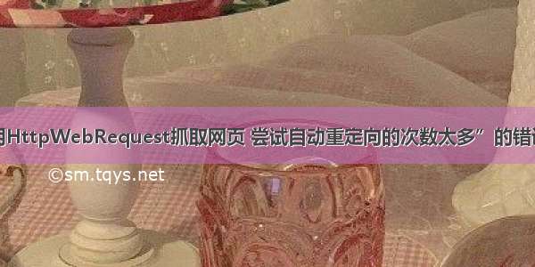 用HttpWebRequest抓取网页 尝试自动重定向的次数太多”的错误