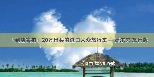 「到店实拍」20万出头的进口大众旅行车——高尔夫 旅行版