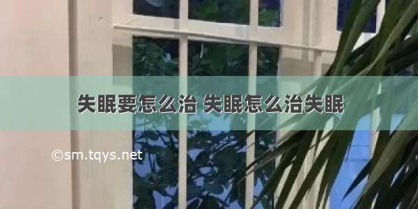 失眠要怎么治 失眠怎么治失眠