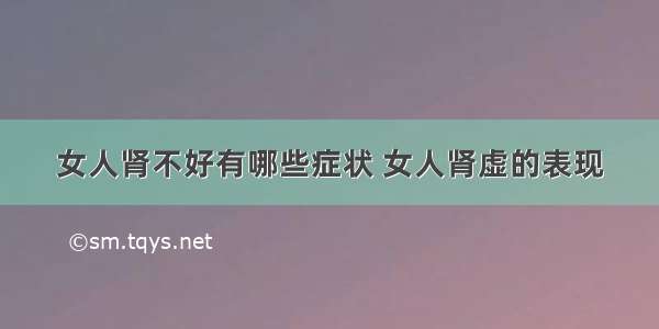 女人肾不好有哪些症状 女人肾虚的表现