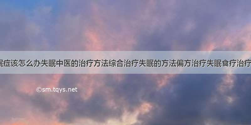 得了失眠症该怎么办失眠中医的治疗方法综合治疗失眠的方法偏方治疗失眠食疗治疗失眠