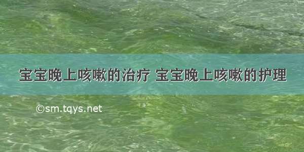 宝宝晚上咳嗽的治疗 宝宝晚上咳嗽的护理