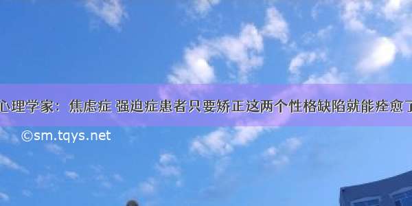 心理学家：焦虑症 强迫症患者只要矫正这两个性格缺陷就能痊愈了