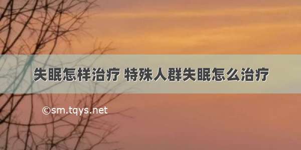 失眠怎样治疗 特殊人群失眠怎么治疗