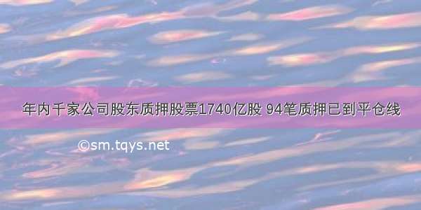 年内千家公司股东质押股票1740亿股 94笔质押已到平仓线