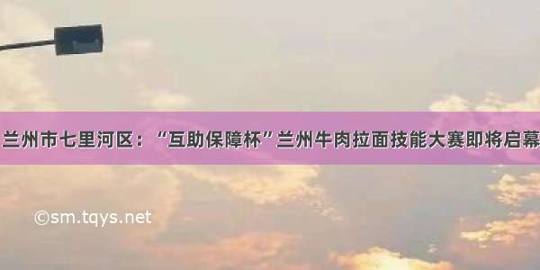 兰州市七里河区：“互助保障杯”兰州牛肉拉面技能大赛即将启幕