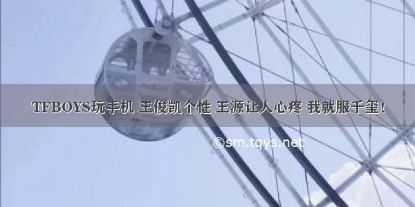 TFBOYS玩手机 王俊凯个性 王源让人心疼 我就服千玺！