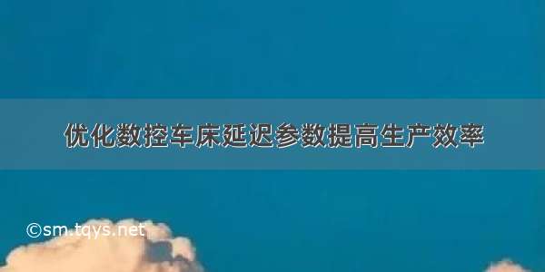 优化数控车床延迟参数提高生产效率