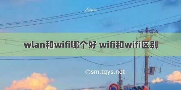 wlan和wifi哪个好 wifi和wifi区别