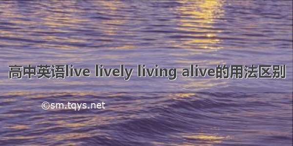 高中英语live lively living alive的用法区别