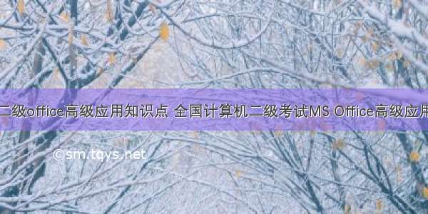 计算机二级office高级应用知识点 全国计算机二级考试MS Office高级应用知识点