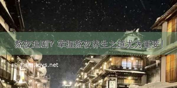 熬夜追剧？掌握熬夜养生之道尤为重要！