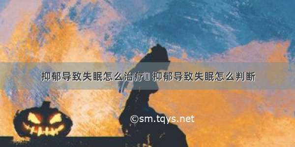 抑郁导致失眠怎么治疗	 抑郁导致失眠怎么判断