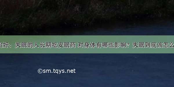 科治好：失眠的人长期吃安眠药 对身体有哪些影响？失眠到底该怎么办？