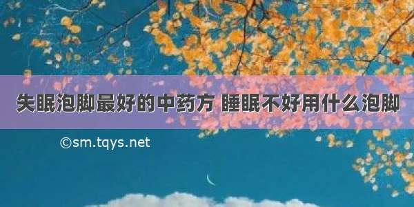 失眠泡脚最好的中药方 睡眠不好用什么泡脚