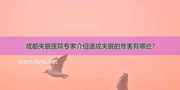 成都失眠医院专家介绍造成失眠的危害有哪些？