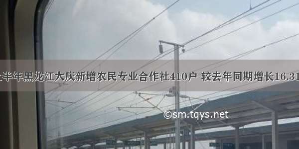 上半年黑龙江大庆新增农民专业合作社410户 较去年同期增长16.31%