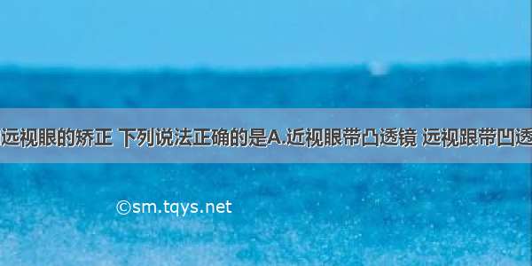 对近视眼和远视眼的矫正 下列说法正确的是A.近视眼带凸透镜 远视跟带凹透镜B.近视眼