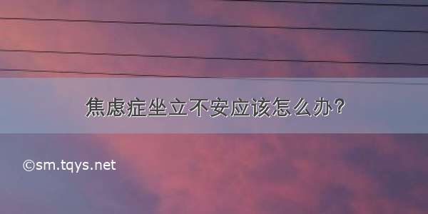 焦虑症坐立不安应该怎么办？