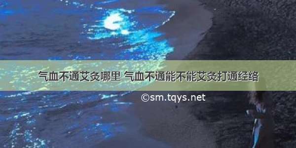 气血不通艾灸哪里 气血不通能不能艾灸打通经络