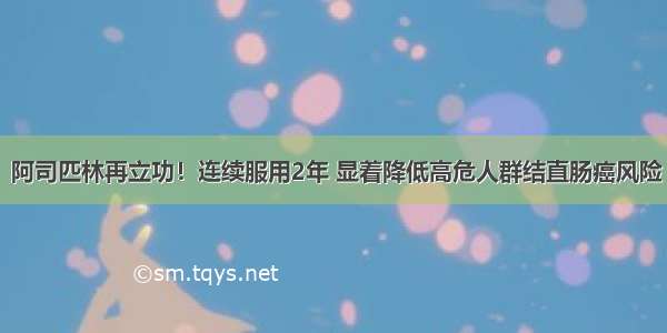 “神药”阿司匹林再立功！连续服用2年 显着降低高危人群结直肠癌风险 效果持续