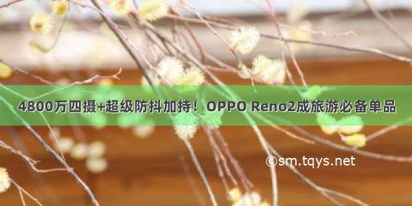 4800万四摄+超级防抖加持！OPPO Reno2成旅游必备单品