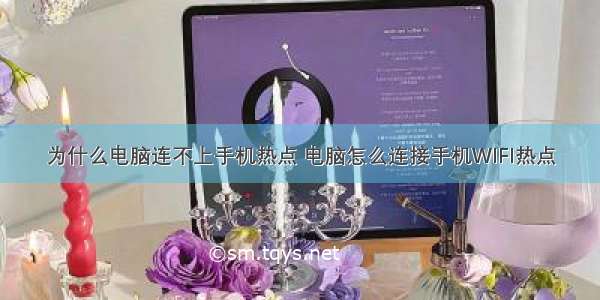 为什么电脑连不上手机热点 电脑怎么连接手机WIFI热点