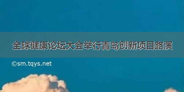 全球健康论坛大会举行青岛创新项目路演