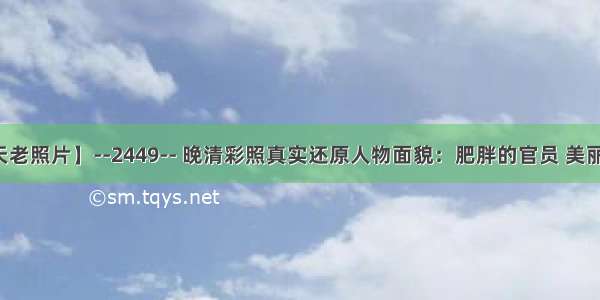 【每天老照片】--2449-- 晚清彩照真实还原人物面貌：肥胖的官员 美丽的女子