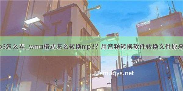 wma转mp3怎么弄_wma格式怎么转换mp3？用音频转换软件转换文件原来这么简单