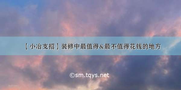 【小冶支招】装修中最值得&最不值得花钱的地方