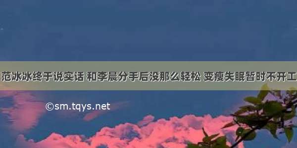 范冰冰终于说实话 和李晨分手后没那么轻松 变瘦失眠暂时不开工