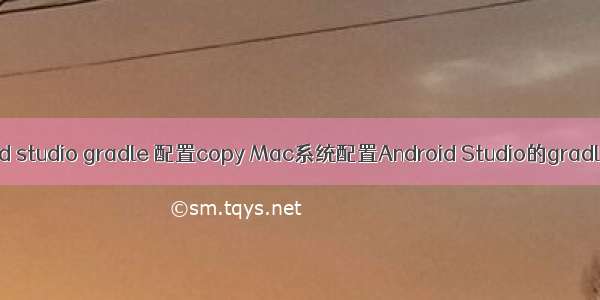 android studio gradle 配置copy Mac系统配置Android Studio的gradle命令